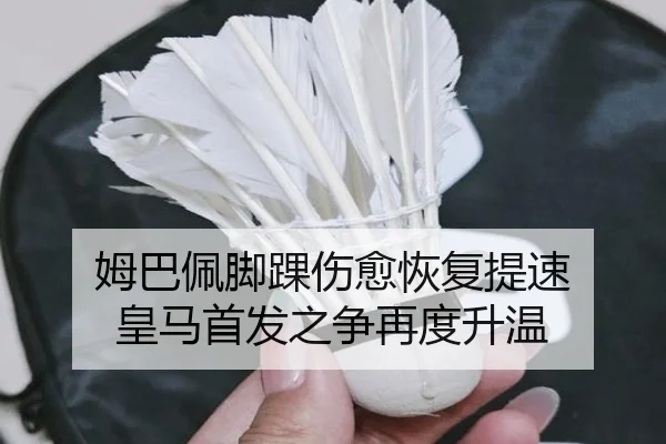 姆巴佩脚踝伤愈恢复提速 皇马首发之争再度升温