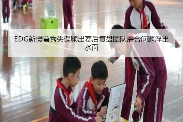 EDG新援首秀失误频出赛后复盘团队磨合问题浮出水面