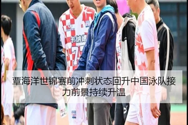 覃海洋世锦赛前冲刺状态回升中国泳队接力前景持续升温